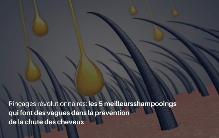 Rinçages révolutionnaires : les 5 meilleurs shampooings qui font des vagues dans la prévention de la chute des cheveux